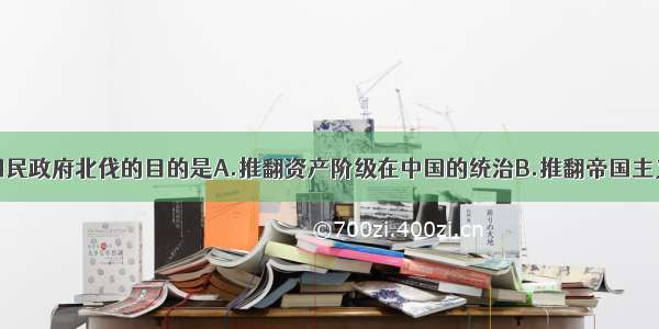 单选题广州国民政府北伐的目的是A.推翻资产阶级在中国的统治B.推翻帝国主义和封建军阀