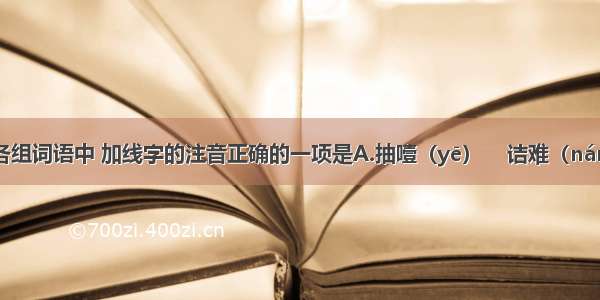 下列各组词语中 加线字的注音正确的一项是A.抽噎（yē）    诘难（nán）    