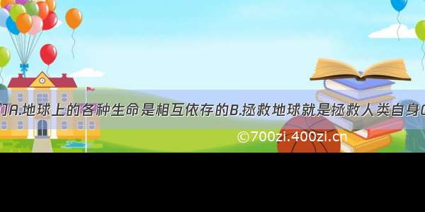 下图告诉我们A.地球上的各种生命是相互依存的B.拯救地球就是拯救人类自身C.人类要尽可