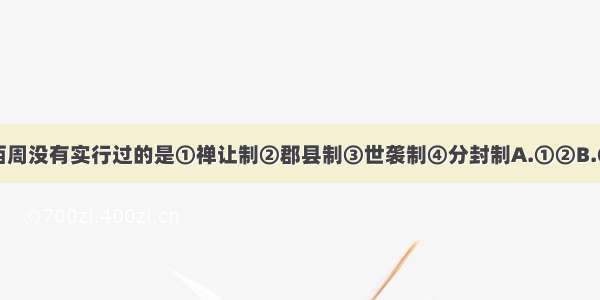 下列制度在西周没有实行过的是①禅让制②郡县制③世袭制④分封制A.①②B.①③C.②④D.