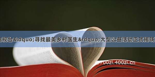 1月12日 中央电视台“寻找最美乡村医生”大型公益活动正式揭晓了最美乡村医生