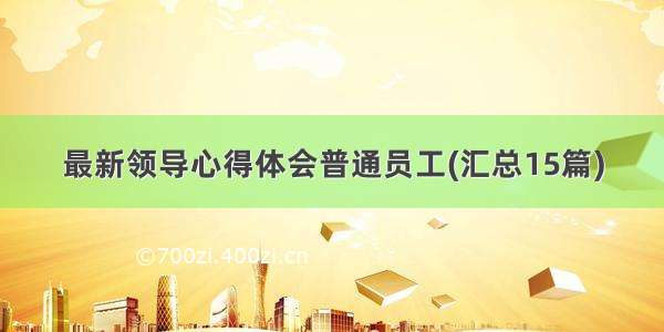 最新领导心得体会普通员工(汇总15篇)