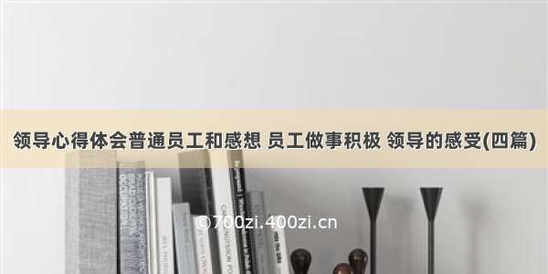 领导心得体会普通员工和感想 员工做事积极 领导的感受(四篇)