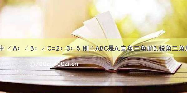 已知△ABC中 ∠A：∠B：∠C=2：3：5 则△ABC是A.直角三角形B.锐角三角形C.钝角三角