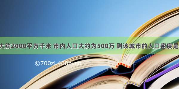 某城市面积大约2000平方千米 市内人口大约为500万 则该城市的人口密度是A.2000人／