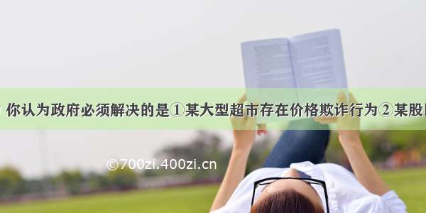 下列事件中 你认为政府必须解决的是①某大型超市存在价格欺诈行为②某股民选股失误 