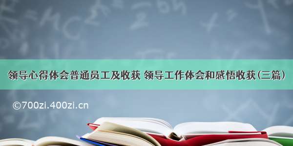 领导心得体会普通员工及收获 领导工作体会和感悟收获(三篇)