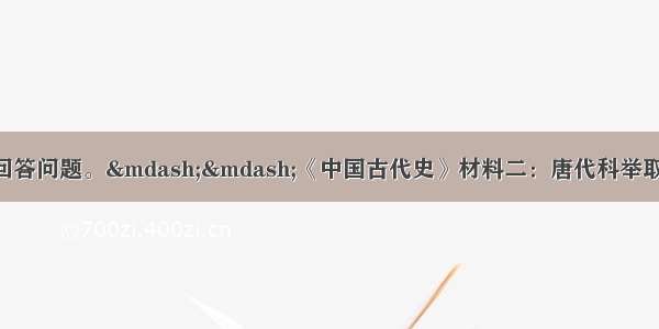 解答题阅读材料 回答问题。——《中国古代史》材料二：唐代科举取士 以进士 明经两