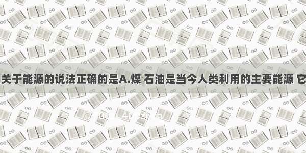 单选题下列关于能源的说法正确的是A.煤 石油是当今人类利用的主要能源 它们是可再生