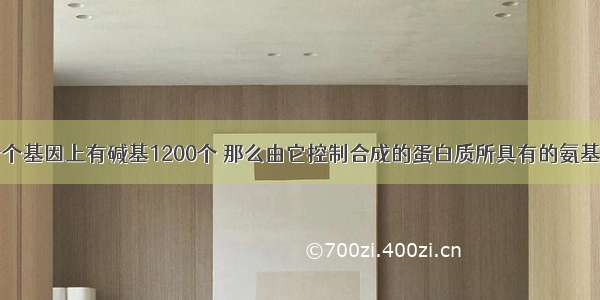 单选题如果一个基因上有碱基1200个 那么由它控制合成的蛋白质所具有的氨基酸数最多是A