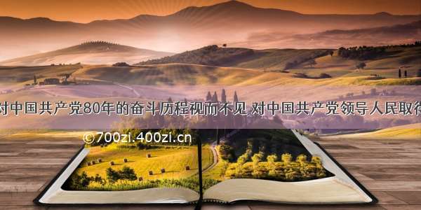 单选题有人对中国共产党80年的奋斗历程视而不见 对中国共产党领导人民取得的伟大成就