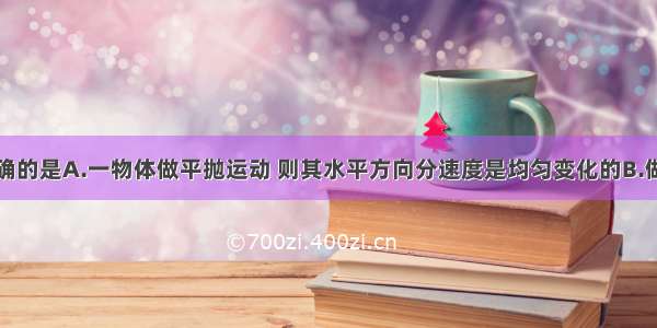 下列说法正确的是A.一物体做平抛运动 则其水平方向分速度是均匀变化的B.做圆周运动的