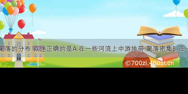 单选题关于聚落的分布 叙述正确的是A.在一些河流上中游地带 聚落密集B.在一些大河下游