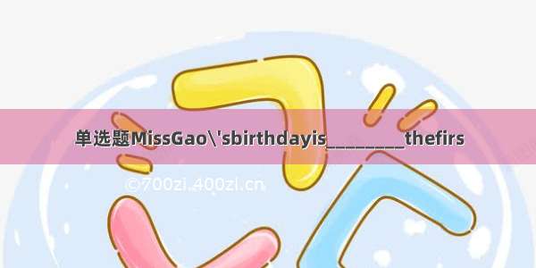 单选题MissGao\'sbirthdayis________thefirs