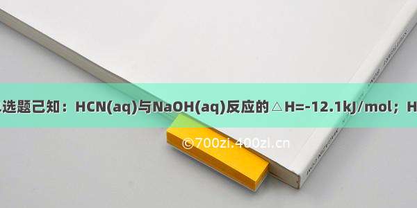 单选题己知：HCN(aq)与NaOH(aq)反应的△H=-12.1kJ/mol；HCl