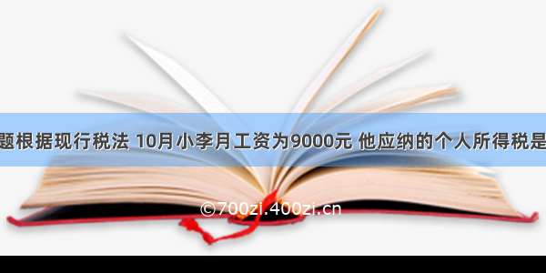 单选题根据现行税法 10月小李月工资为9000元 他应纳的个人所得税是 （注