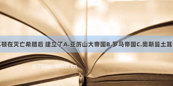 单选题马其顿在灭亡希腊后 建立了A.亚历山大帝国B.罗马帝国C.奥斯曼土耳其帝国D.东